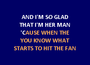 AND I'M SO GLAD
THATI'M HER MAN

'CAUSE WHEN THE
YOU KNOW WHAT
STARTS T0 HIT THE FAN