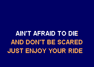 AIN'T AFRAID TO DIE

AND DON'T BE SCARED
JUST ENJOY YOUR RIDE