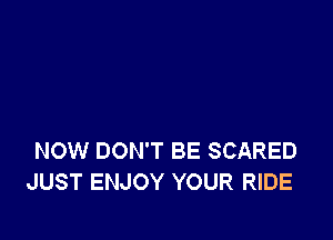 NOW DON'T BE SCARED
JUST ENJOY YOUR RIDE