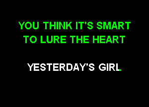 YOU THINK IT'S SMART
TO LURE THE HEART

YESTERDAY'S GIRL