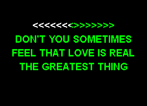 DON'T YOU SOMETIMES
FEEL THAT LOVE IS REAL
THE GREATEST THING