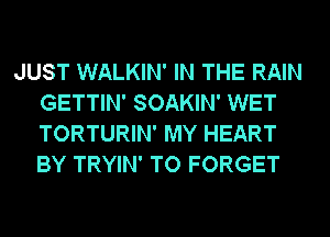 JUST WALKIN' IN THE RAIN
GETTIN' SOAKIN' WET
TORTURIN' MY HEART
BY TRYIN' TO FORGET