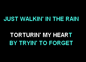 JUST WALKIN' IN THE RAIN

TORTURIN' MY HEART
BY TRYIN' TO FORGET