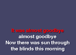 almost goodbye
Now there was sun through
the blinds this morning