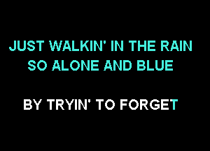 JUST WALKIN' IN THE RAIN
SO ALONE AND BLUE

BY TRYIN' TO FORGET