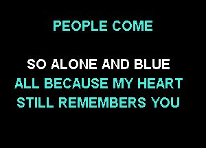 PEOPLE COME

SO ALONE AND BLUE
ALL BECAUSE MY HEART
STILL REMEMBERS YOU