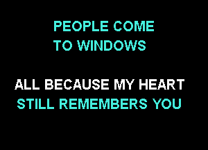 PEOPLE COME
TO WINDOWS

ALL BECAUSE MY HEART
STILL REMEMBERS YOU