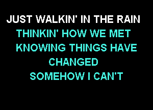 JUST WALKIN' IN THE RAIN
THINKIN' HOW WE MET
KNOWING THINGS HAVE

CHANGED
SOMEHOW I CAN'T