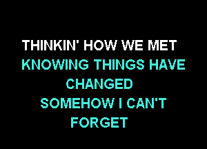 THINKIN' HOW WE MET
KNOWING THINGS HAVE

CHANGED
SOMEHOW I CAN'T
FORGET