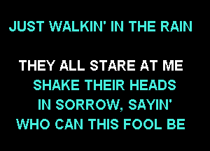 JUST WALKIN' IN THE RAIN

THEY ALL STARE AT ME
SHAKE THEIR HEADS
IN SORROW, SAYIN'

WHO CAN THIS FOOL BE