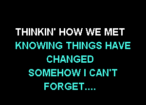 THINKIN' HOW WE MET
KNOWING THINGS HAVE

CHANGED
SOMEHOW I CAN'T
FORGET....
