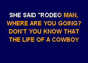 SHE SAID RODEO MAN,
WHERE ARE YOU GOING?
DON'T YOU KNOW THAT
THE LIFE OF A COWBOY