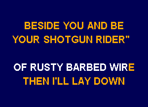 BESIDE YOU AND BE
YOUR SHOTGUN RIDER

OF RUSTY BARBED WIRE
THEN I'LL LAY DOWN
