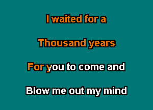 lwaited for a
Thousand years

For you to come and

Blow me out my mind