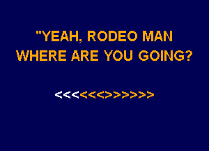 YEAH, RODEO MAN
WHERE ARE YOU GOING?

( ((((   )