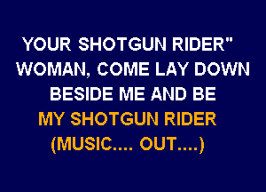 YOUR SHOTGUN RIDER
WOMAN, COME LAY DOWN
BESIDE ME AND BE
MY SHOTGUN RIDER
(MUSIC.... OUT....)