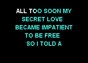 ALL TOO SOON MY
SECRET LOVE
BECAME IMPATIENT
TO BE FREE
80 I TOLD A

g