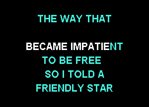 THE WAY THAT

BECAME IMPATIENT
TO BE FREE
80 I TOLD A

FRIENDLY STAR l