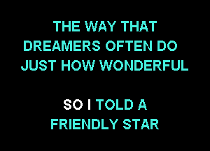 THE WAY THAT
DREAMERS OFTEN DO
JUST HOW WONDERFUL

SO I TOLD A
FRIENDLY STAR