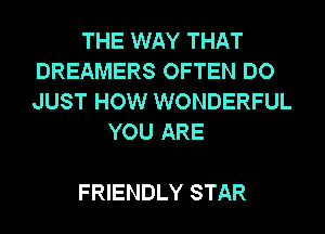 THE WAY THAT
DREAMERS OFTEN DO
JUST HOW WONDERFUL

YOU ARE

FRIENDLY STAR