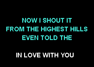 NOW I SHOUT IT
FROM THE HIGHEST HILLS
EVEN TOLD THE

IN LOVE WITH YOU