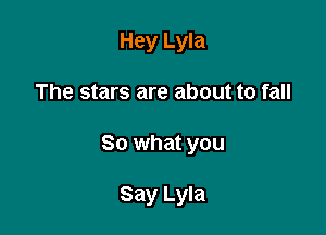 Hey Lyla

The stars are about to fall

So what you

Say Lyla