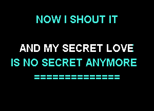NOW I SHOUT IT

AND MY SECRET LOVE
IS NO SECRET ANYMORE
