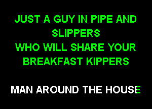 JUST A GUY IN PIPE AND
SLIPPERS
WHO WILL SHARE YOUR
BREAKFAST KIPPERS

MAN AROUND THE HOUSE