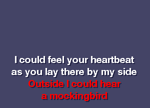 I could feel your heartbeat
as you lay there by my side