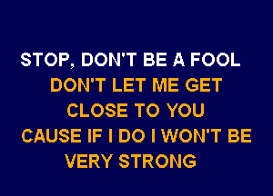 STOP, DON'T BE A FOOL
DON'T LET ME GET
CLOSE TO YOU
CAUSE IF I DO I WON'T BE

VERY STRONG