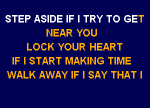 STEP ASIDE IF I TRY TO GET
NEAR YOU
LOCK YOUR HEART
IF I START MAKING TIME
WALK AWAY IF I SAY THAT I