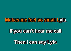 Makes me feel so small Lyla

If you can't hear me call

Then I can say Lyla