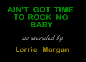 AIN'T GOT TIME
TO ROCK NO
BABY

dd eecwm'edly

Lorrie Morgan