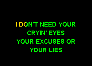 I DON'T NEED YOUR
CRYIN' EYES

YOUR EXCUSES OR
YOUR LIES