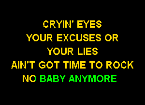 CRYIN' EYES
YOUR EXCUSES OR
YOUR LIES
AIN'T GOT TIME TO ROCK
NO BABY ANYMORE