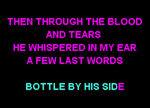 THEN THROUGH THE BLOOD
AND TEARS
HE WHISPERED IN MY EAR
A FEW LAST WORDS

BOTTLE BY HIS SIDE