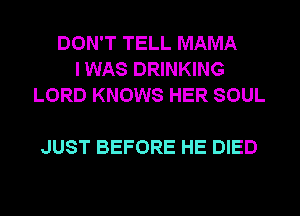 DON'T TELL MAMA
I WAS DRINKING
LORD KNOWS HER SOUL

JUST BEFORE HE DIED