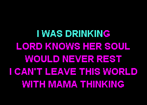 I WAS DRINKING
LORD KNOWS HER SOUL
WOULD NEVER REST
I CAN'T LEAVE THIS WORLD
WITH MAMA THINKING
