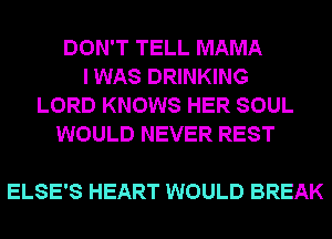 DON'T TELL MAMA
I WAS DRINKING
LORD KNOWS HER SOUL
WOULD NEVER REST

ELSE'S HEART WOULD BREAK