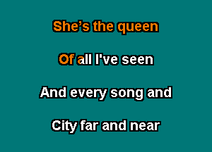 Shys the queen

Of all I've seen

And every song and

City far and near