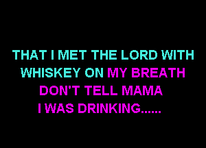 THAT I MET THE LORD WITH
WHISKEY ON MY BREATH
DON'T TELL MAMA
I WAS DRINKING ......