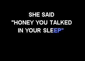 SHE SAID
HONEY YOU TALKED
IN YOUR SLEEP