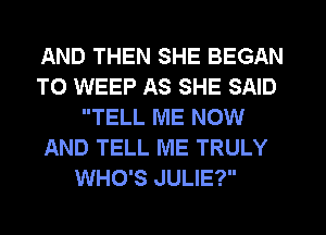 AND THEN SHE BEGAN

TO WEEP AS SHE SAID
TELL ME NOW

AND TELL ME TRULY
WHO'S JULIE?