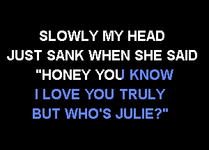 SLOWLY MY HEAD
JUST SANK WHEN SHE SAID
HONEY YOU KNOW
I LOVE YOU TRULY
BUT WHO'S JULIE?