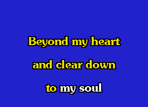 Beyond my heart

and clear down

to my soul