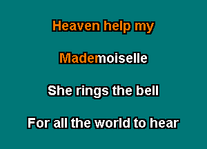 Heaven help my

Mademoiselle
She rings the bell

For all the world to hear