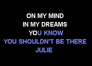 ON MY MIND
IN MY DREAMS
YOU KNOW

YOU SHOULDN'T BE THERE
JULIE