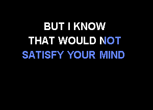 BUT I KNOW
THAT WOULD NOT
SATISFY YOUR MIND