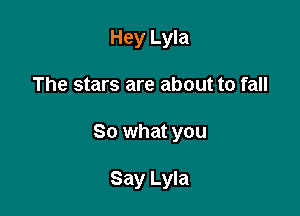 Hey Lyla

The stars are about to fall

So what you

Say Lyla