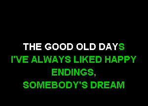 THE GOOD OLD DAYS
I'VE ALWAYS LIKED HAPPY
ENDINGS,
SOMEBODY'S DREAM